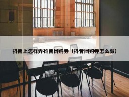 抖音上怎样弄抖音团购券（抖音团购券怎么做）