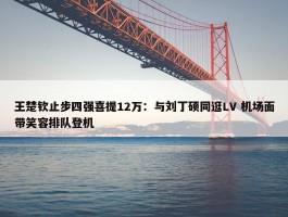 王楚钦止步四强喜提12万：与刘丁硕同逛LV 机场面带笑容排队登机