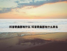 抖音歌曲都有什么 抖音歌曲都有什么歌名