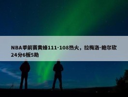 NBA季前赛黄蜂111-108热火，拉梅洛-鲍尔砍24分6板5助