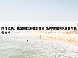 阿什拉夫：巴黎在欧洲受到尊重 没有哪支球队愿意与巴黎交手