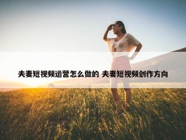 夫妻短视频运营怎么做的 夫妻短视频创作方向