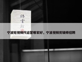 宁波短视频代运营哪家好，宁波视频剪辑师招聘