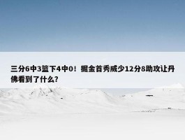 三分6中3篮下4中0！掘金首秀威少12分8助攻让丹佛看到了什么？