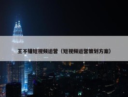 王不错短视频运营（短视频运营策划方案）