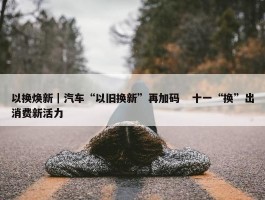 以换焕新｜汽车“以旧换新”再加码   十一“换”出消费新活力