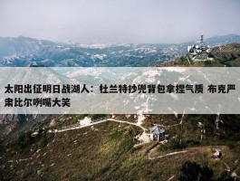 太阳出征明日战湖人：杜兰特抄兜背包拿捏气质 布克严肃比尔咧嘴大笑