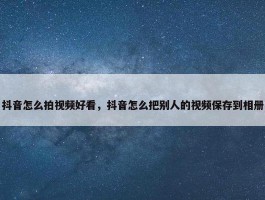 抖音怎么拍视频好看，抖音怎么把别人的视频保存到相册