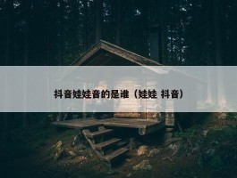 抖音娃娃音的是谁（娃娃 抖音）