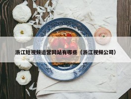 浙江短视频运营网站有哪些（浙江视频公司）