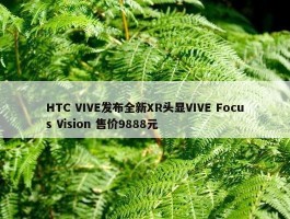 HTC VIVE发布全新XR头显VIVE Focus Vision 售价9888元