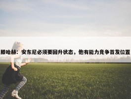 滕哈赫：安东尼必须要回升状态，他有能力竞争首发位置