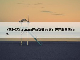 《黑神话》Steam评价数破66万！好评率重回96%