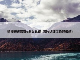 短视频运营蓝v怎么认证（蓝v认证工作好做吗）