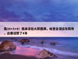 轰35+3+9！我本该在火箭圆满，哈登含泪谈东契奇，这番话憋了4年