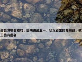 那英演唱会被骂，国庆说成五一，状况百出网友嘲讽，歌王徒有虚名