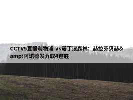 CCTV5直播利物浦 vs诺丁汉森林：赫拉芬贝赫&阿诺德发力取4连胜