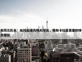 前荷兰队长：哈托能成为伟大球员，他和卡拉菲奥里的特点相似