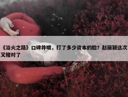 《浴火之路》口碑井喷，打了多少资本的脸？赵丽颖这次又赌对了