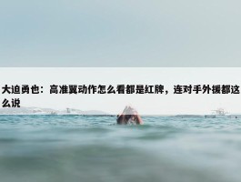 大迫勇也：高准翼动作怎么看都是红牌，连对手外援都这么说