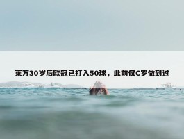 莱万30岁后欧冠已打入50球，此前仅C罗做到过