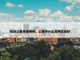 科技公寓养宠物吗，公寓养什么宠物比较好