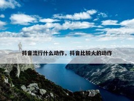 抖音流行什么动作，抖音比较火的动作