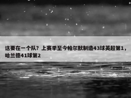 这要在一个队？上赛季至今帕尔默制造43球英超第1，哈兰德41球第2