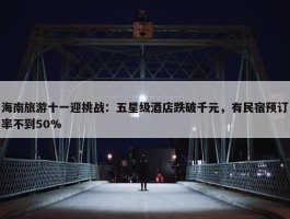 海南旅游十一迎挑战：五星级酒店跌破千元，有民宿预订率不到50%