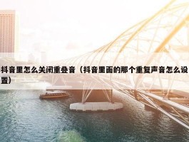 抖音里怎么关闭重叠音（抖音里面的那个重复声音怎么设置）