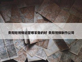 贵阳短视频运营哪家做的好 贵阳视频制作公司