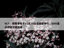 VCT：新赛事将于11月20日在成都举行，EDG潘总透露详细信息