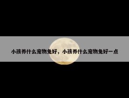 小孩养什么宠物兔好，小孩养什么宠物兔好一点