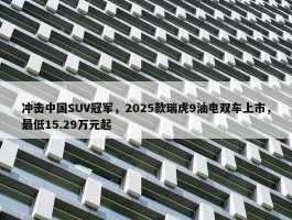 冲击中国SUV冠军，2025款瑞虎9油电双车上市，最低15.29万元起