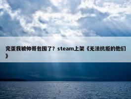 完蛋我被帅哥包围了？steam上架《无法抗拒的他们》