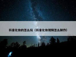 抖音化妆的怎么玩（抖音化妆视频怎么制作）