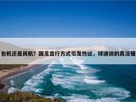 包机还是民航？国足出行方式引发热议，球迷说的真没错