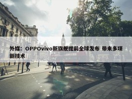 外媒：OPPOvivo新旗舰提前全球发布 带来多项新技术