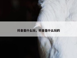 抖音是什么玩，抖音是什么玩的