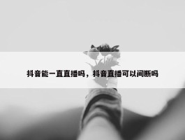 抖音能一直直播吗，抖音直播可以间断吗