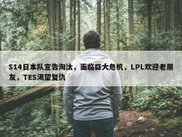 S14日本队宣告淘汰，面临巨大危机，LPL欢迎老朋友，TES渴望复仇