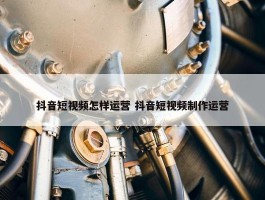 抖音短视频怎样运营 抖音短视频制作运营