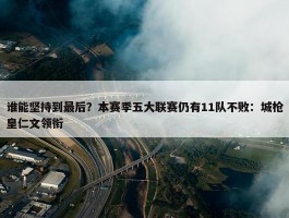 谁能坚持到最后？本赛季五大联赛仍有11队不败：城枪皇仁文领衔