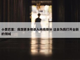 小贾巴里：我想更多地杀入内线得分 这会为我打开全新的领域