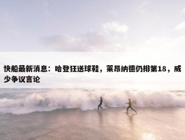 快船最新消息：哈登狂送球鞋，莱昂纳德仍排第18，威少争议言论