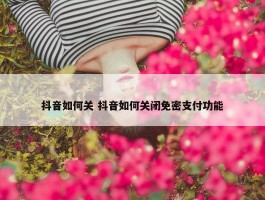 抖音如何关 抖音如何关闭免密支付功能