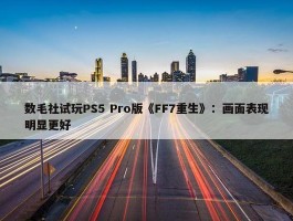 数毛社试玩PS5 Pro版《FF7重生》：画面表现明显更好