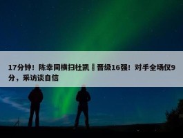 17分钟！陈幸同横扫杜凯琹晋级16强！对手全场仅9分，采访谈自信