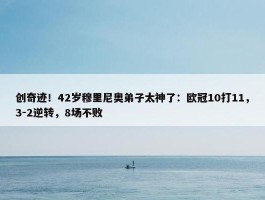 创奇迹！42岁穆里尼奥弟子太神了：欧冠10打11，3-2逆转，8场不败