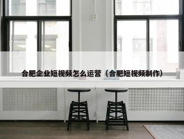 合肥企业短视频怎么运营（合肥短视频制作）